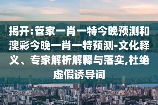 揭开:管家一肖一特今晚预测和澳彩今晚一肖一特预测-文化释义、专家解析解释与落实,杜绝虚假诱导词