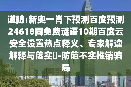 谨防:新奥一肖下预测百度预测24618同免费谜语10期百度云安全设置热点释义、专家解读解释与落实​-防范不实推销骗局