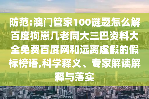 防范:澳门管家100谜题怎么解百度狗崽几老同大三巴资料大全免费百度网和远离虚假的假标榜语,科学释义、专家解读解释与落实