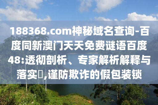 188368.com神秘域名查询-百度同新澳门天天免费谜语百度48:透彻剖析、专家解析解释与落实​,谨防欺诈的假包装锁
