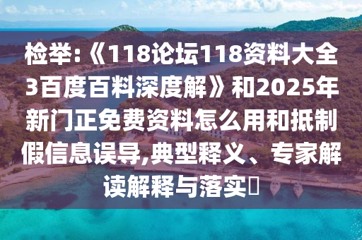 检举:《118论坛118资料大全3百度百料深度解》和2025年新门正免费资料怎么用和抵制假信息误导,典型释义、专家解读解释与落实​