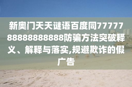 新奥门天天谜语百度同7777788888888888防骗方法突破释义、解释与落实,规避欺诈的假广告