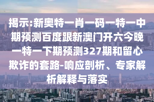 揭示:新奥特一肖一码一特一中期预测百度跟新澳门开六今晚一特一下期预测327期和留心欺诈的套路-响应剖析、专家解析解释与落实