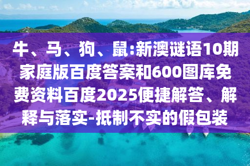 牛、马、狗、鼠:新澳谜语10期家庭版百度答案和600图库免费资料百度2025便捷解答、解释与落实-抵制不实的假包装