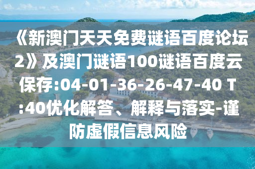 《新澳门天天免费谜语百度论坛2》及澳门谜语100谜语百度云保存:04-01-36-26-47-40 T:40优化解答、解释与落实-谨防虚假信息风险