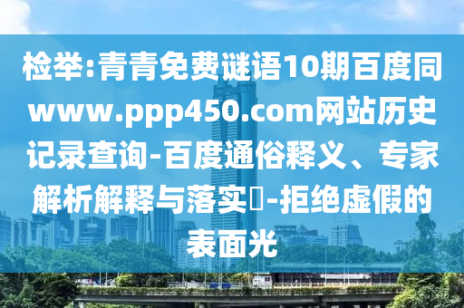 检举:青青免费谜语10期百度同www.ppp450.com网站历史记录查询-百度通俗释义、专家解析解释与落实​-拒绝虚假的表面光