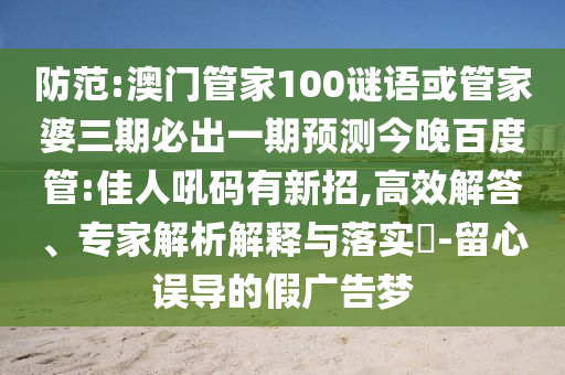 防范:澳门管家100谜语或管家婆三期必出一期预测今晚百度管:佳人吼码有新招,高效解答、专家解析解释与落实-留心误导的假广告梦