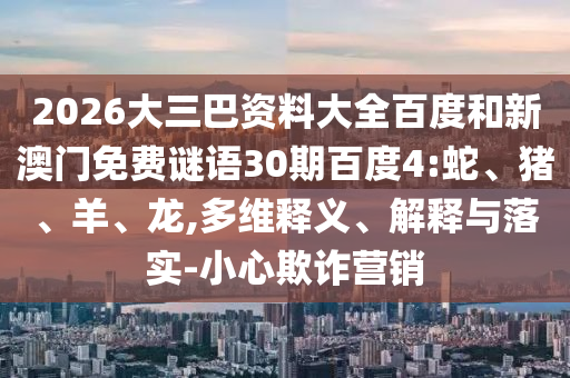 2026大三巴资料大全百度和新澳门免费谜语30期百度4:蛇、猪、羊、龙,多维释义、解释与落实-小心欺诈营销