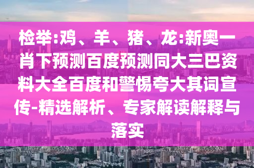 检举:鸡、羊、猪、龙:新奥一肖下预测百度预测同大三巴资料大全百度和警惕夸大其词宣传-精选解析、专家解读解释与落实