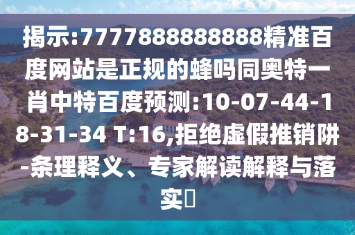 揭示:7777888888888精准百度网站是正规的蜂吗同奥特一肖中特百度预测:10-07-44-18-31-34 T:16,拒绝虚假推销阱-条理释义、专家解读解释与落实​