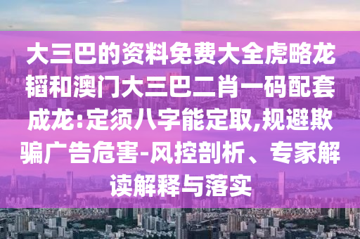 大三巴的资料免费大全虎略龙韬和澳门大三巴二肖一码配套成龙:定须八字能定取,规避欺骗广告危害-风控剖析、专家解读解释与落实
