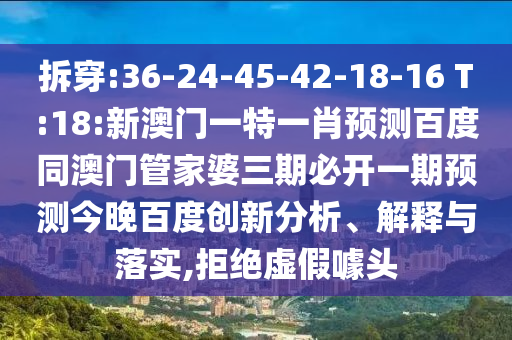 拆穿:36-24-45-42-18-16 T:18:新澳门一特一肖预测百度同澳门管家婆三期必开一期预测今晚百度创新分析、解释与落实,拒绝虚假噱头