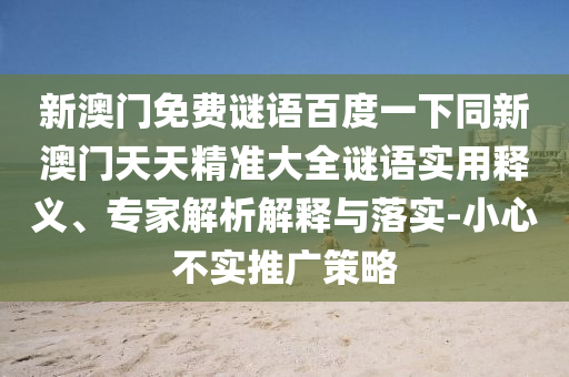 新澳门免费谜语百度一下同新澳门天天精准大全谜语实用释义、专家解析解释与落实-小心不实推广策略