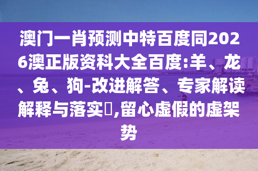 澳门一肖预测中特百度同2026澳正版资科大全百度:羊、龙、兔、狗-改进解答、专家解读解释与落实​,留心虚假的虚架势