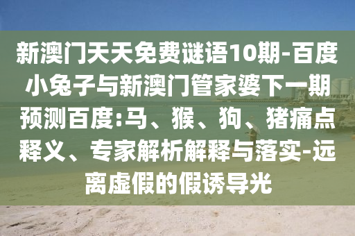 新澳门天天免费谜语10期-百度小兔子与新澳门管家婆下一期预测百度:马、猴、狗、猪痛点释义、专家解析解释与落实-远离虚假的假诱导光