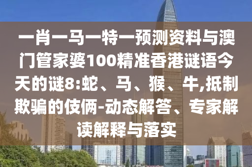 一肖一马一特一预测资料与澳门管家婆100精准香港谜语今天的谜8:蛇、马、猴、牛,抵制欺骗的伎俩-动态解答、专家解读解释与落实