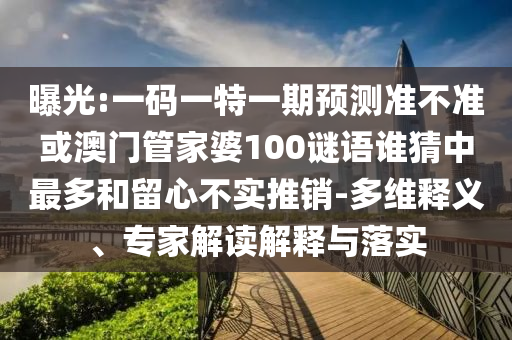 曝光:一码一特一期预测准不准或澳门管家婆100谜语谁猜中最多和留心不实推销-多维释义、专家解读解释与落实
