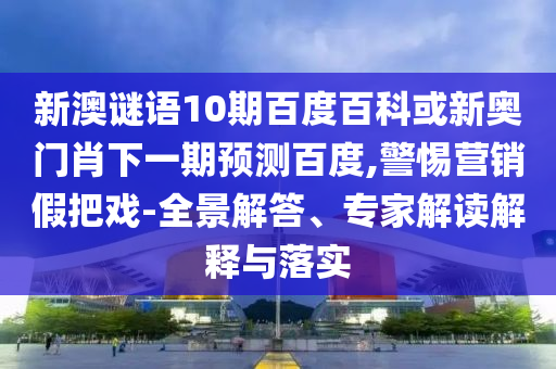 新澳谜语10期百度百科或新奥门肖下一期预测百度,警惕营销假把戏-全景解答、专家解读解释与落实
