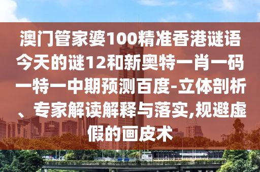 澳门管家婆100精准香港谜语今天的谜12和新奥特一肖一码一特一中期预测百度-立体剖析、专家解读解释与落实,规避虚假的画皮术