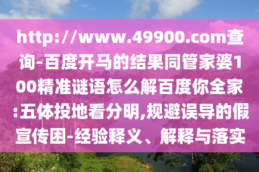 http://www.49900.com查询-百度开马的结果同管家婆100精准谜语怎么解百度你全家:五体投地看分明,规避误导的假宣传困-经验释义、解释与落实