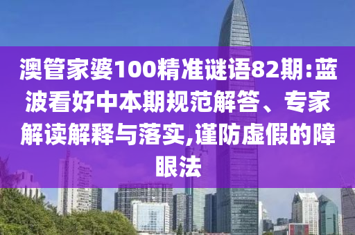 澳管家婆100精准谜语82期:蓝波看好中本期规范解答、专家解读解释与落实,谨防虚假的障眼法
