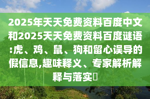 2025年天天免费资料百度中文和2025天天免费资料百度谜语:虎、鸡、鼠、狗和留心误导的假信息,趣味释义、专家解析解释与落实​