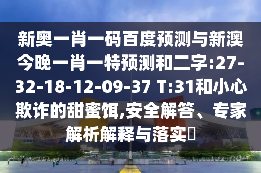新奥一肖一码百度预测与新澳今晚一肖一特预测和二字:27-32-18-12-09-37 T:31和小心欺诈的甜蜜饵,安全解答、专家解析解释与落实​