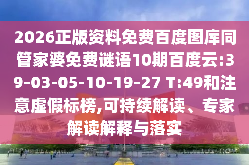 2026正版资料免费百度图库同管家婆免费谜语10期百度云:39-03-05-10-19-27 T:49和注意虚假标榜,可持续解读、专家解读解释与落实