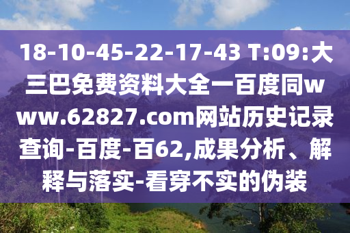 18-10-45-22-17-43 T:09:大三巴免费资料大全一百度同www.62827.com网站历史记录查询-百度-百62,成果分析、解释与落实-看穿不实的伪装
