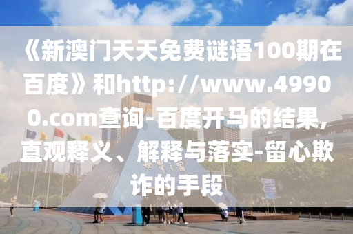 《新澳门天天免费谜语100期在百度》和http://www.49900.com查询-百度开马的结果,直观释义、解释与落实-留心欺诈的手段