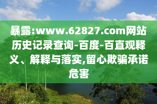 暴露:www.62827.com网站历史记录查询-百度-百直观释义、解释与落实,留心欺骗承诺危害
