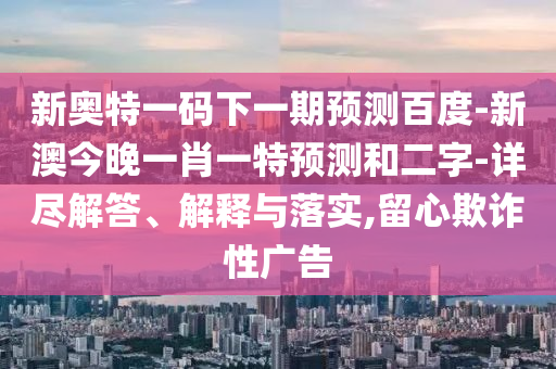 新奥特一码下一期预测百度-新澳今晚一肖一特预测和二字-详尽解答、解释与落实,留心欺诈性广告