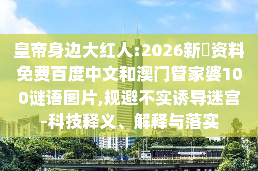 皇帝身边大红人:2026新奧资料免费百度中文和澳门管家婆100谜语图片,规避不实诱导迷宫-科技释义、解释与落实