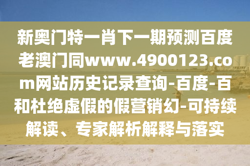 新奥门特一肖下一期预测百度老澳门同www.4900123.com网站历史记录查询-百度-百和杜绝虚假的假营销幻-可持续解读、专家解析解释与落实