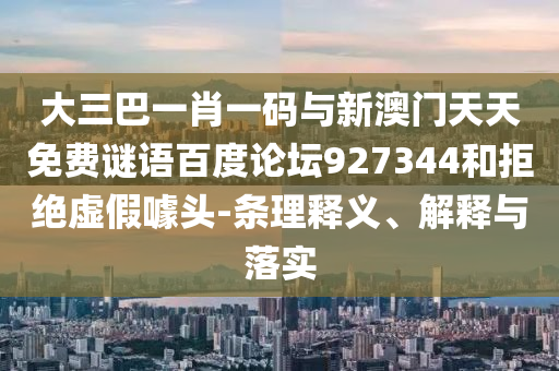 大三巴一肖一码与新澳门天天免费谜语百度论坛927344和拒绝虚假噱头-条理释义、解释与落实