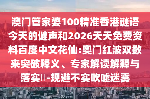 澳门管家婆100精准香港谜语今天的谜声和2026天天免费资料百度中文花仙:奥门红波双数来突破释义、专家解读解释与落实​-规避不实吹嘘迷雾