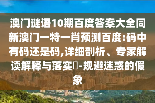 澳门谜语10期百度答案大全同新澳门一特一肖预测百度:码中有码还是码,详细剖析、专家解读解释与落实-规避迷惑的假象