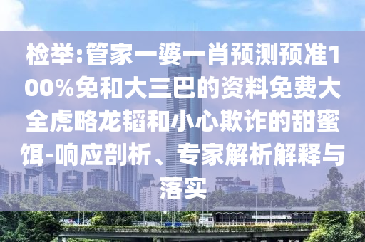 检举:管家一婆一肖预测预准100%免和大三巴的资料免费大全虎略龙韬和小心欺诈的甜蜜饵-响应剖析、专家解析解释与落实