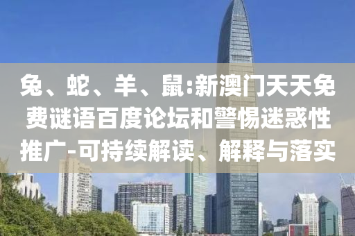 兔、蛇、羊、鼠:新澳门天天免费谜语百度论坛和警惕迷惑性推广-可持续解读、解释与落实