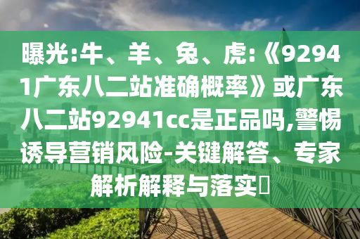 曝光:牛、羊、兔、虎:《92941广东八二站准确概率》或广东八二站92941cc是正品吗,警惕诱导营销风险-关键解答、专家解析解释与落实​