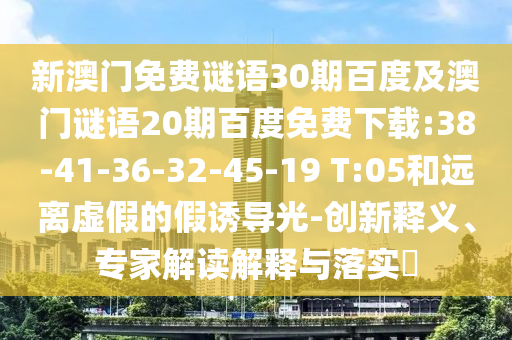 新澳门免费谜语30期百度及澳门谜语20期百度免费下载:38-41-36-32-45-19 T:05和远离虚假的假诱导光-创新释义、专家解读解释与落实​