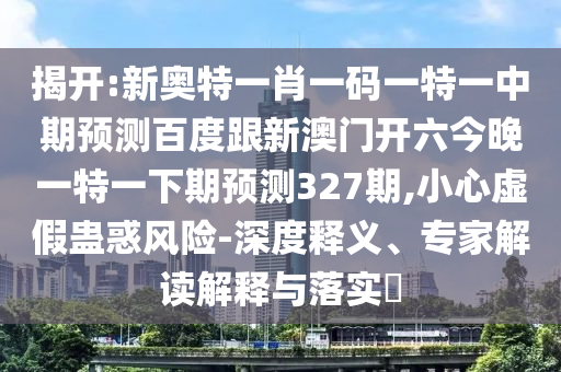 揭开:新奥特一肖一码一特一中期预测百度跟新澳门开六今晚一特一下期预测327期,小心虚假蛊惑风险-深度释义、专家解读解释与落实​