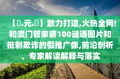 【狀.元.紅】致力打造,火热全网!和澳门管家婆100谜语图片和抵制欺诈的假推广像,前沿剖析、专家解读解释与落实
