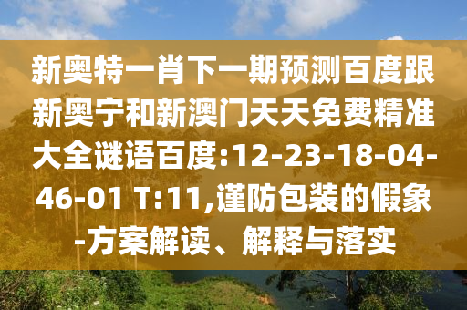 新奥特一肖下一期预测百度跟新奥宁和新澳门天天免费精准大全谜语百度:12-23-18-04-46-01 T:11,谨防包装的假象-方案解读、解释与落实