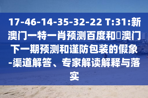 17-46-14-35-32-22 T:31:新澳门一特一肖预测百度和釿澳门下一期预测和谨防包装的假象-渠道解答、专家解读解释与落实