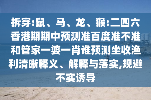 拆穿:鼠、马、龙、猴:二四六香港期期中预测准百度准不准和管家一婆一肖谁预测坐收渔利清晰释义、解释与落实,规避不实诱导