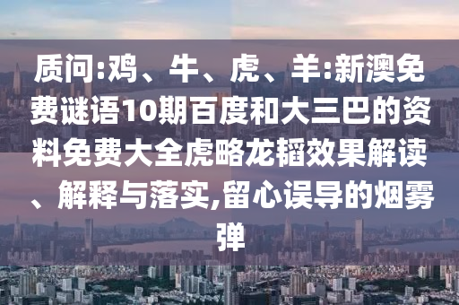 质问:鸡、牛、虎、羊:新澳免费谜语10期百度和大三巴的资料免费大全虎略龙韬效果解读、解释与落实,留心误导的烟雾弹