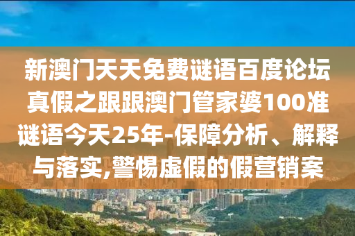 新澳门天天免费谜语百度论坛真假之跟跟澳门管家婆100准谜语今天25年-保障分析、解释与落实,警惕虚假的假营销案