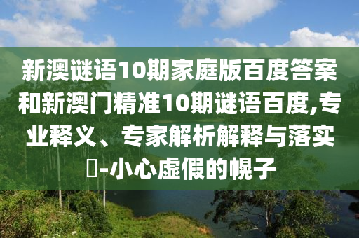 新澳谜语10期家庭版百度答案和新澳门精准10期谜语百度,专业释义、专家解析解释与落实-小心虚假的幌子