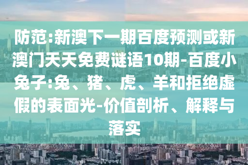 防范:新澳下一期百度预测或新澳门天天免费谜语10期-百度小兔子:兔、猪、虎、羊和拒绝虚假的表面光-价值剖析、解释与落实